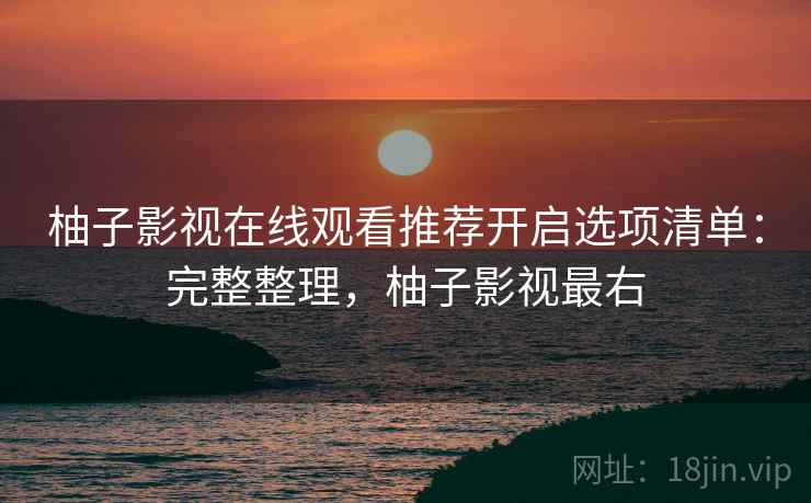 柚子影视在线观看推荐开启选项清单：完整整理，柚子影视最右