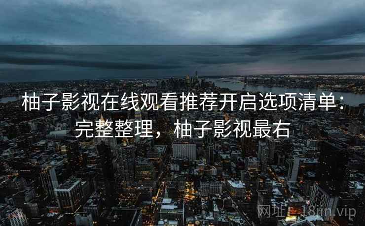 柚子影视在线观看推荐开启选项清单：完整整理，柚子影视最右