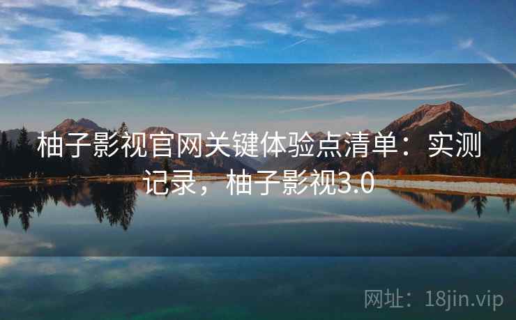柚子影视官网关键体验点清单：实测记录，柚子影视3.0