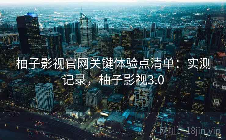 柚子影视官网关键体验点清单：实测记录，柚子影视3.0
