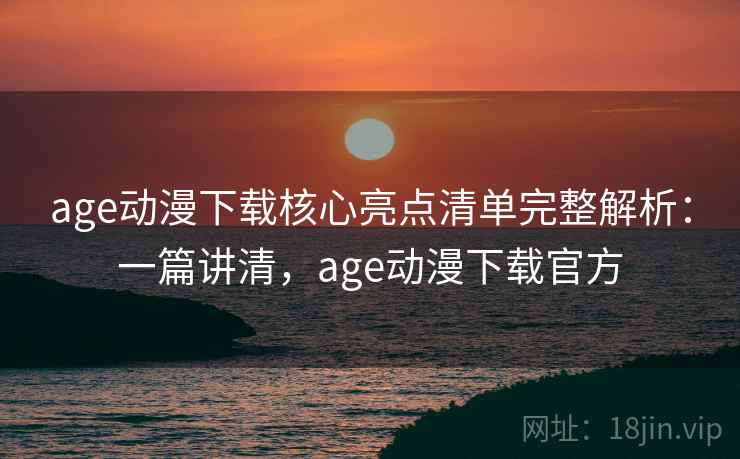 age动漫下载核心亮点清单完整解析：一篇讲清，age动漫下载官方