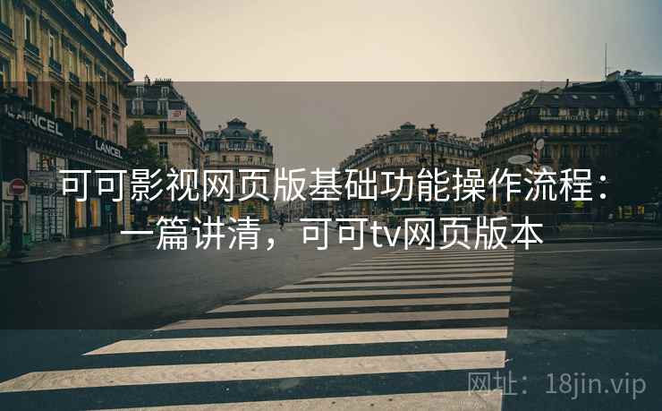 可可影视网页版基础功能操作流程：一篇讲清，可可tv网页版本
