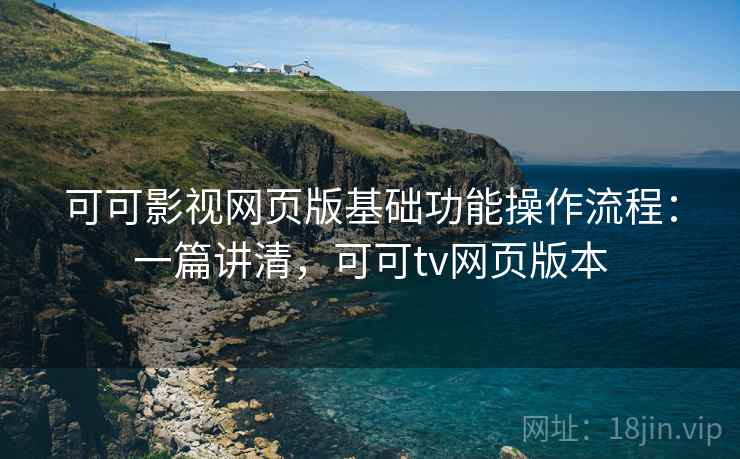 可可影视网页版基础功能操作流程：一篇讲清，可可tv网页版本