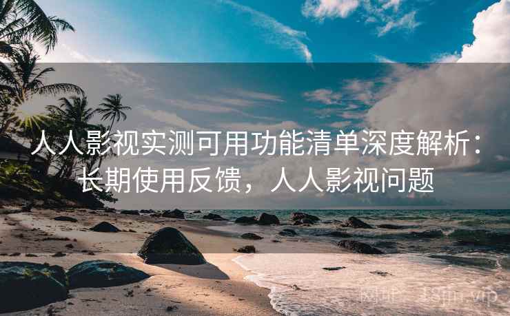 人人影视实测可用功能清单深度解析：长期使用反馈，人人影视问题