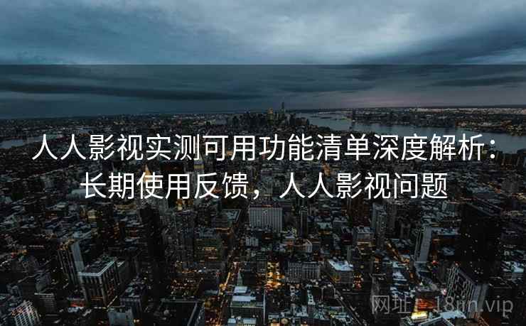 人人影视实测可用功能清单深度解析:长期使用反馈,人人影视问题 人人影视实测可用功能清单深度解析:长期使用反馈,人人影视问题