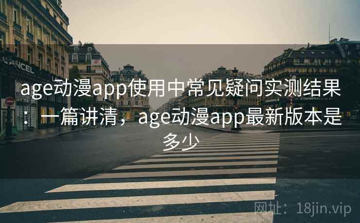 age动漫app使用中常见疑问实测结果：一篇讲清，age动漫app最新版本是多少