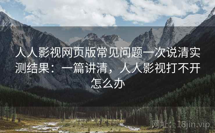 人人影视网页版常见问题一次说清实测结果：一篇讲清，人人影视打不开怎么办