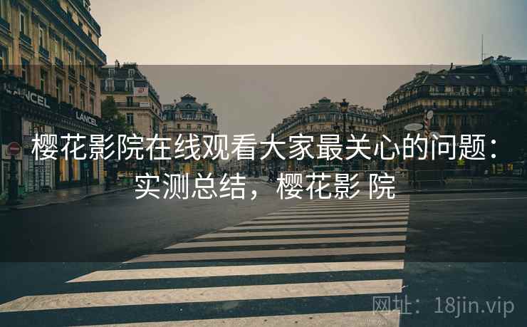 樱花影院在线观看大家最关心的问题：实测总结，樱花影 院