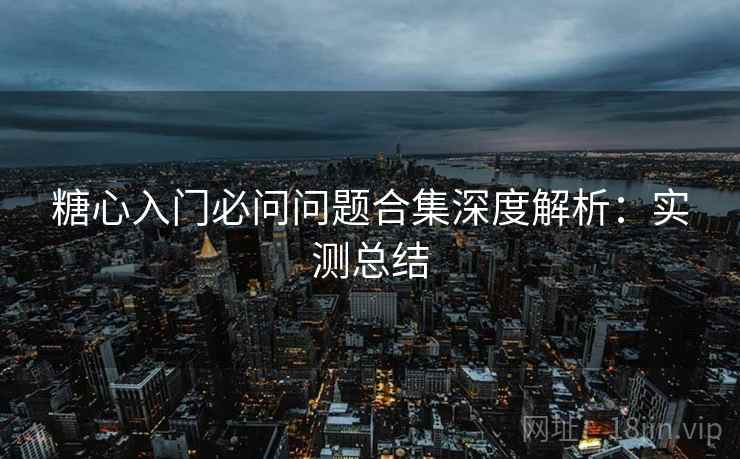 糖心入门必问问题合集深度解析：实测总结
