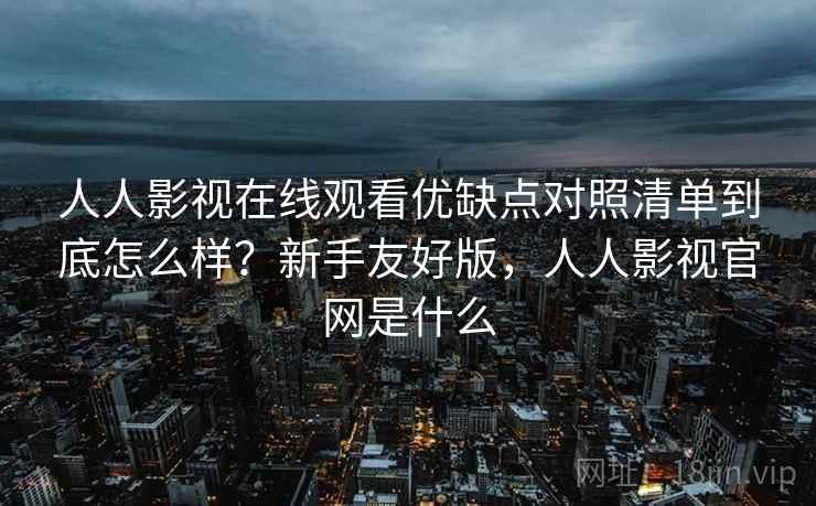 人人影视在线观看优缺点对照清单到底怎么样?新手友好版,人人影视官网是什么 人人影视在线观看优缺点对照清单到底怎么样?新手友好版,人人影视官网是什么