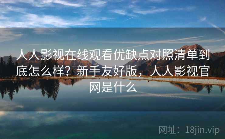 人人影视在线观看优缺点对照清单到底怎么样？新手友好版，人人影视官网是什么