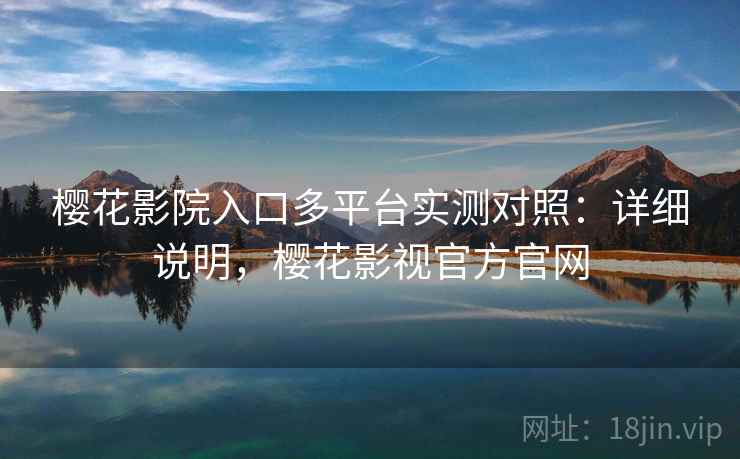 樱花影院入口多平台实测对照：详细说明，樱花影视官方官网