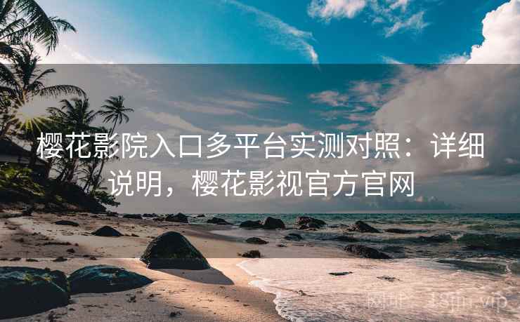 樱花影院入口多平台实测对照：详细说明，樱花影视官方官网