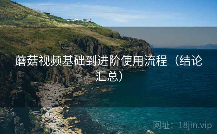 蘑菇视频基础到进阶使用流程（结论汇总）