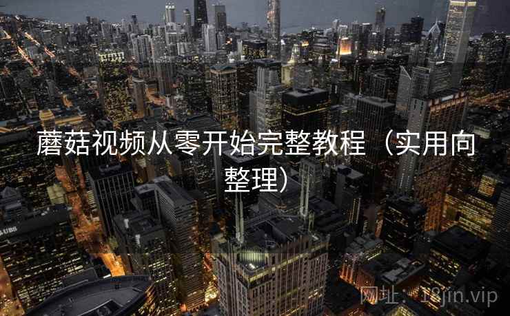 蘑菇视频从零开始完整教程（实用向整理）