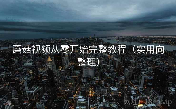 蘑菇视频从零开始完整教程（实用向整理）