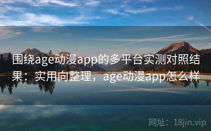 围绕age动漫app的多平台实测对照结果：实用向整理，age动漫app怎么样