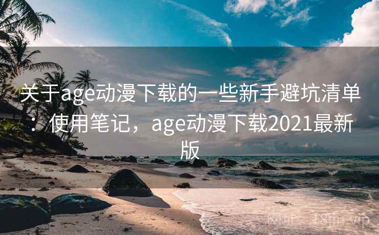 关于age动漫下载的一些新手避坑清单：使用笔记，age动漫下载2021最新版
