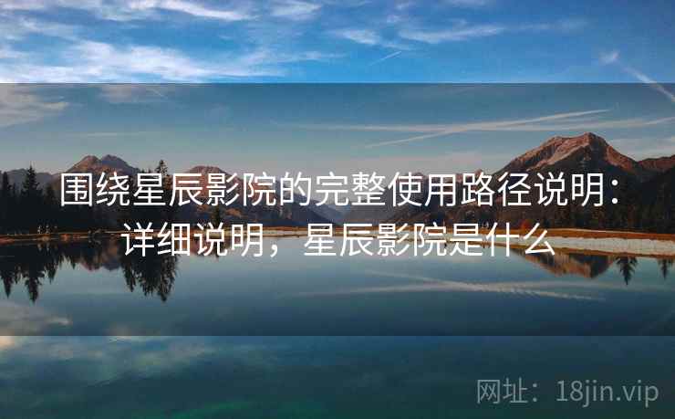 围绕星辰影院的完整使用路径说明：详细说明，星辰影院是什么