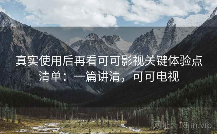 真实使用后再看可可影视关键体验点清单：一篇讲清，可可电视