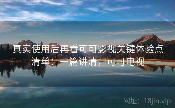真实使用后再看可可影视关键体验点清单:一篇讲清,可可电视 真实使用后再看可可影视关键体验点清单:一篇讲清,可可电视