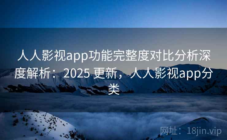 人人影视app功能完整度对比分析深度解析：2025 更新，人人影视app分类