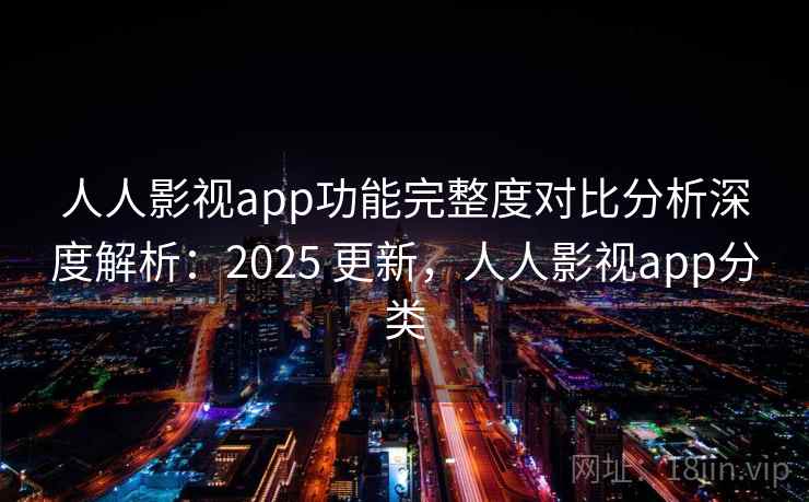 人人影视app功能完整度对比分析深度解析：2025 更新，人人影视app分类