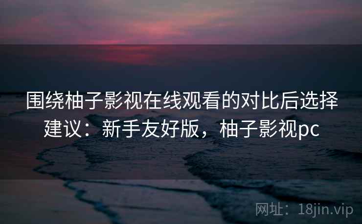 围绕柚子影视在线观看的对比后选择建议：新手友好版，柚子影视pc