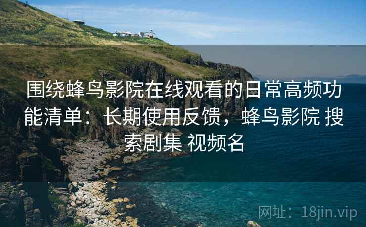 围绕蜂鸟影院在线观看的日常高频功能清单：长期使用反馈，蜂鸟影院 搜索剧集 视频名