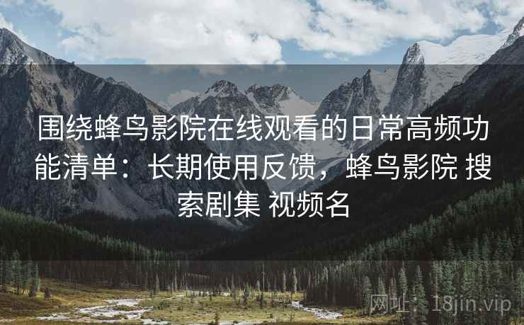 围绕蜂鸟影院在线观看的日常高频功能清单：长期使用反馈，蜂鸟影院 搜索剧集 视频名