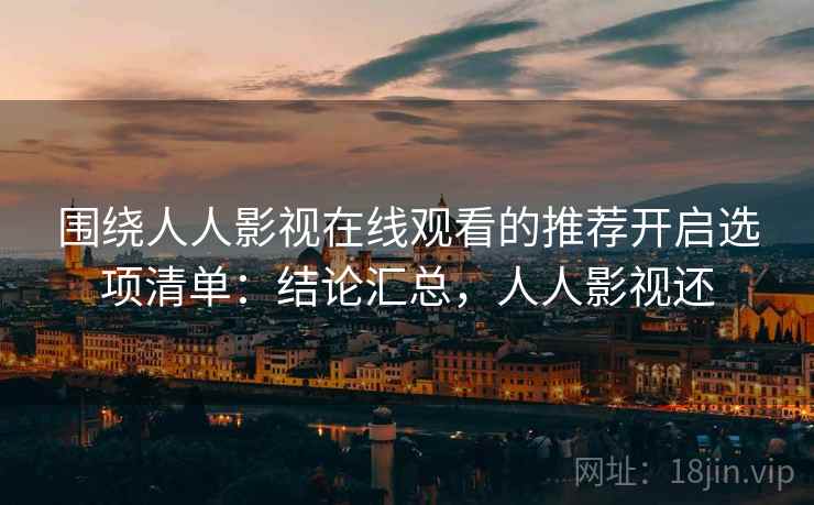 围绕人人影视在线观看的推荐开启选项清单：结论汇总，人人影视还