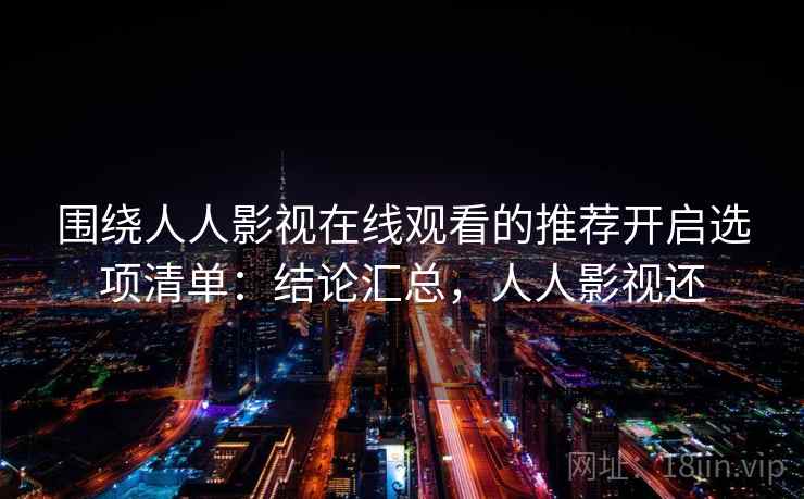 围绕人人影视在线观看的推荐开启选项清单：结论汇总，人人影视还