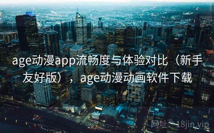 age动漫app流畅度与体验对比（新手友好版），age动漫动画软件下载
