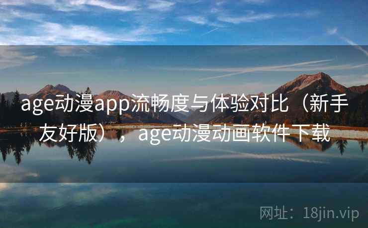 age动漫app流畅度与体验对比(新手友好版),age动漫动画软件下载 age动漫app流畅度与体验对比(新手友好版),age动漫动画软件下载