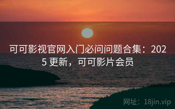 可可影视官网入门必问问题合集：2025 更新，可可影片会员