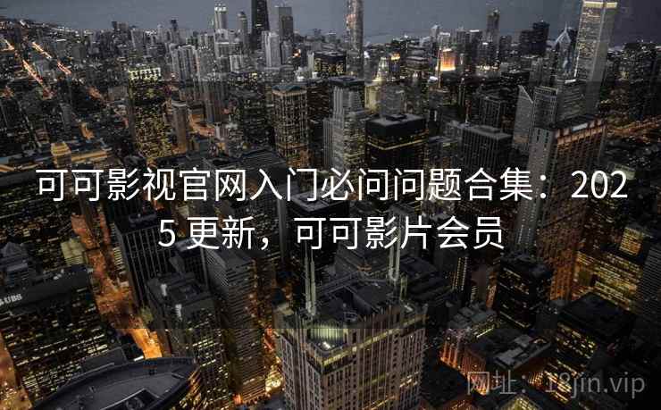 可可影视官网入门必问问题合集：2025 更新，可可影片会员