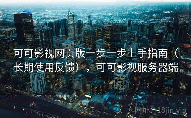 可可影视网页版一步一步上手指南（长期使用反馈），可可影视服务器端