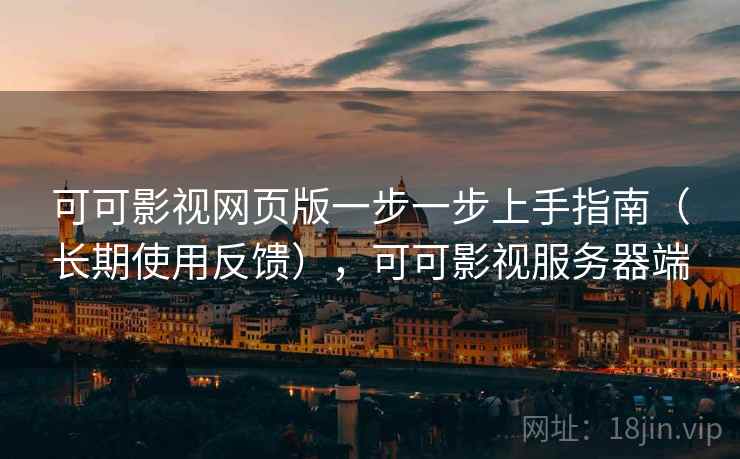 可可影视网页版一步一步上手指南（长期使用反馈），可可影视服务器端