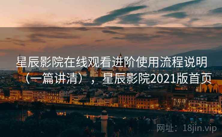 星辰影院在线观看进阶使用流程说明（一篇讲清），星辰影院2021版首页