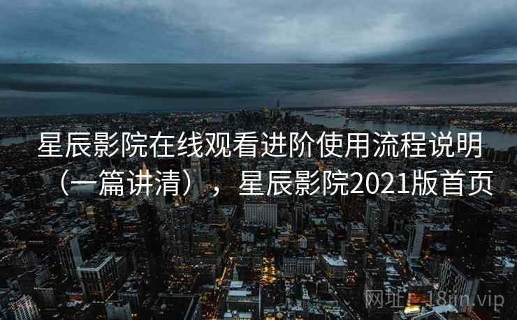 星辰影院在线观看进阶使用流程说明（一篇讲清），星辰影院2021版首页