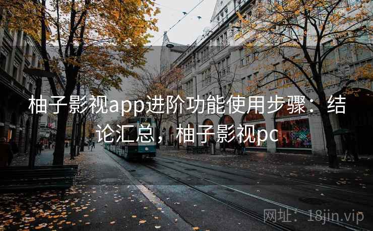 柚子影视app进阶功能使用步骤:结论汇总,柚子影视pc 柚子影视app进阶功能使用步骤:结论汇总,柚子影视pc