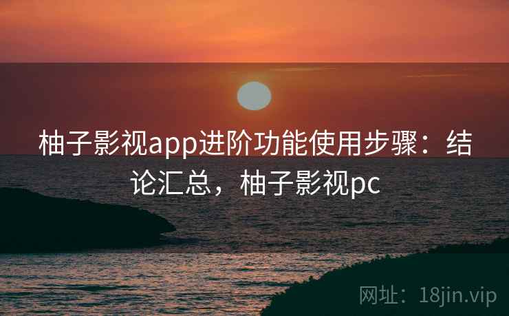 柚子影视app进阶功能使用步骤：结论汇总，柚子影视pc
