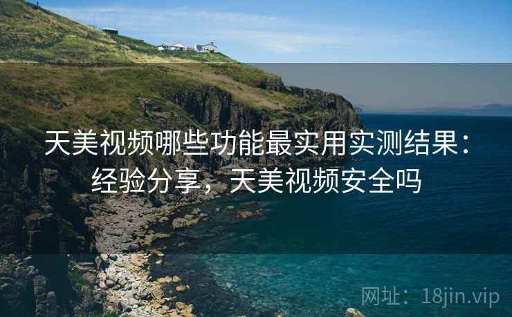 天美视频哪些功能最实用实测结果：经验分享，天美视频安全吗