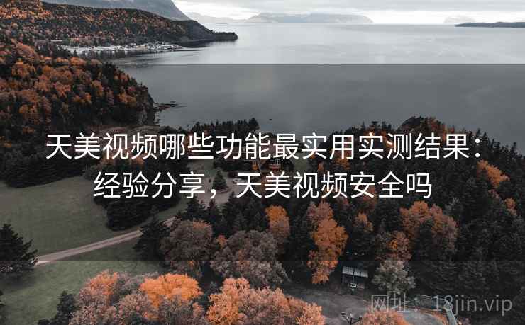 天美视频哪些功能最实用实测结果:经验分享,天美视频安全吗 天美视频哪些功能最实用实测结果:经验分享,天美视频安全吗