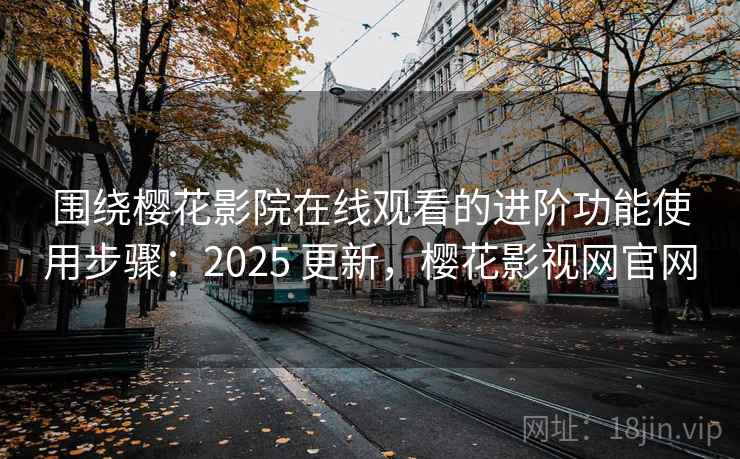 围绕樱花影院在线观看的进阶功能使用步骤：2025 更新，樱花影视网官网