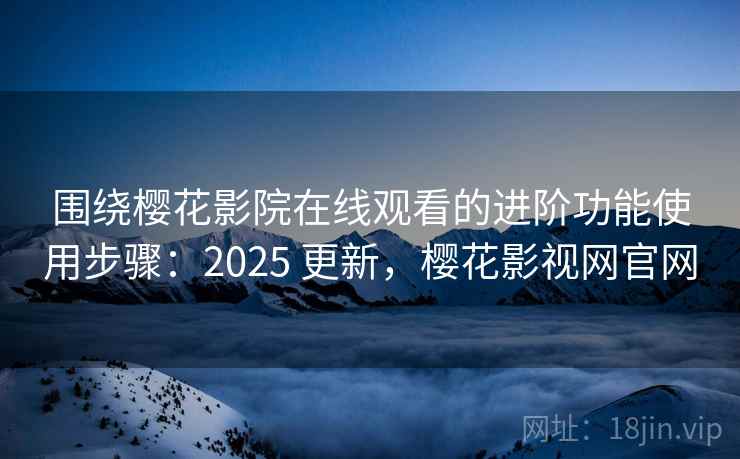围绕樱花影院在线观看的进阶功能使用步骤：2025 更新，樱花影视网官网