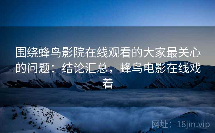 围绕蜂鸟影院在线观看的大家最关心的问题:结论汇总,蜂鸟电影在线戏着 围绕蜂鸟影院在线观看的大家最关心的问题:结论汇总,蜂鸟电影在线戏着