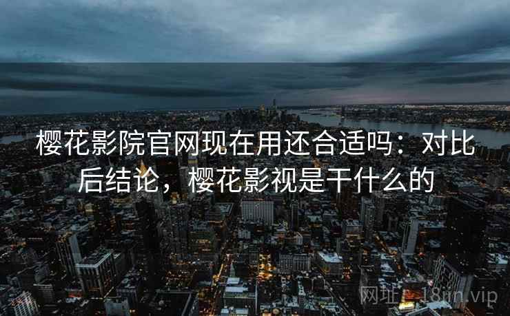 樱花影院官网现在用还合适吗：对比后结论，樱花影视是干什么的