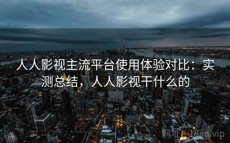 人人影视主流平台使用体验对比:实测总结,人人影视干什么的 人人影视主流平台使用体验对比:实测总结,人人影视干什么的