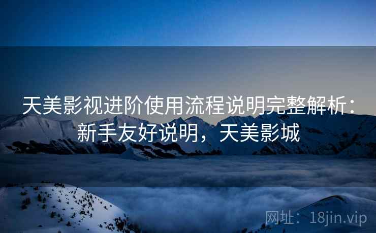 天美影视进阶使用流程说明完整解析：新手友好说明，天美影城